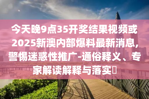 今天晚9點35開獎結果視頻或2025新澳內部爆料最新消息,警惕迷惑性推廣-通俗釋義、專家解讀解釋與落實?